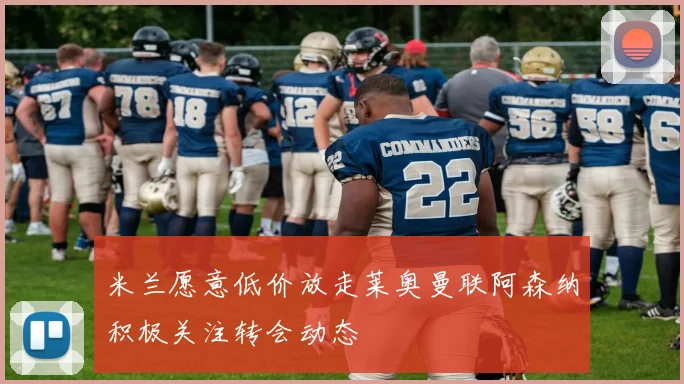 米兰愿意低价放走莱奥曼联阿森纳积极关注转会动态