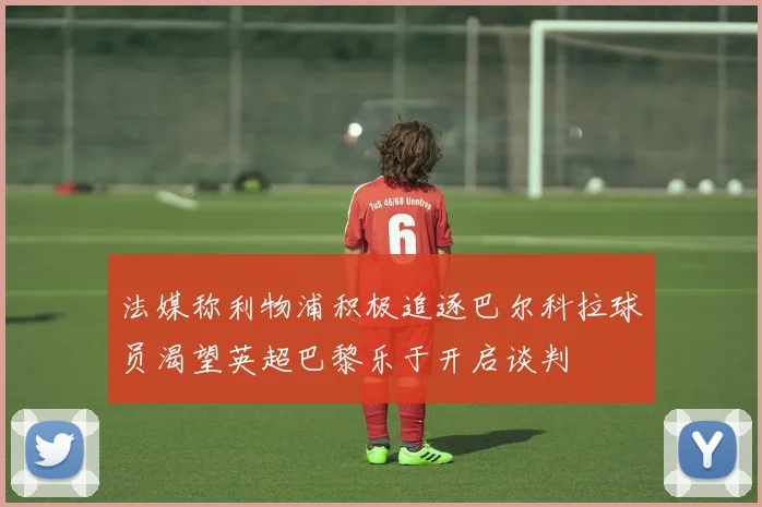 法媒称利物浦积极追逐巴尔科拉球员渴望英超巴黎乐于开启谈判