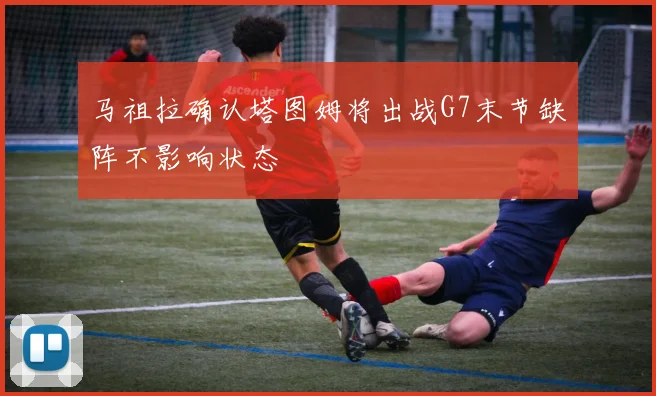 马祖拉确认塔图姆将出战G7末节缺阵不影响状态