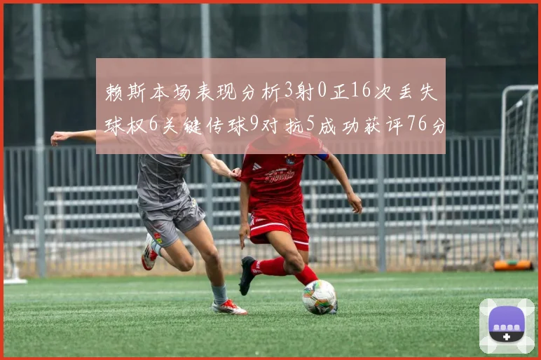 赖斯本场表现分析3射0正16次丢失球权6关键传球9对抗5成功获评76分