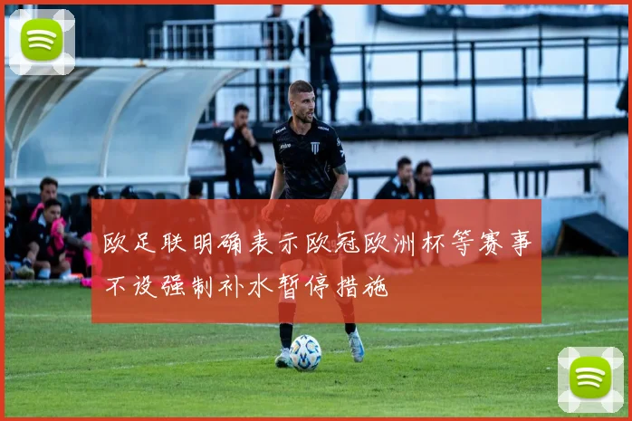 欧足联明确表示欧冠欧洲杯等赛事不设强制补水暂停措施