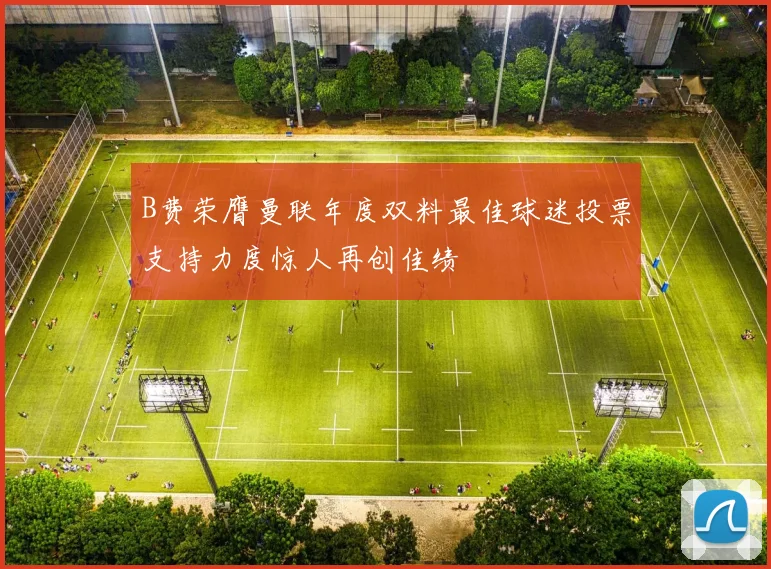 B费荣膺曼联年度双料最佳球迷投票支持力度惊人再创佳绩