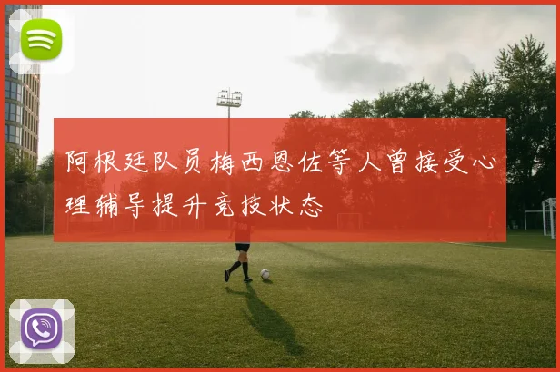 阿根廷队员梅西恩佐等人曾接受心理辅导提升竞技状态