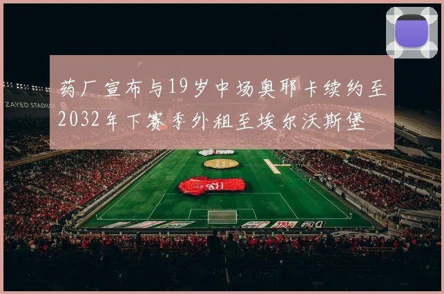 药厂宣布与19岁中场奥耶卡续约至2032年下赛季外租至埃尔沃斯堡