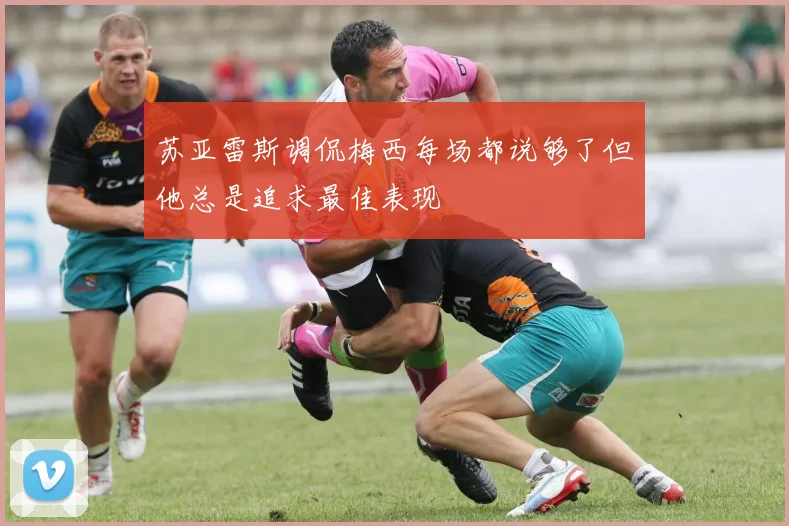 苏亚雷斯调侃梅西每场都说够了但他总是追求最佳表现