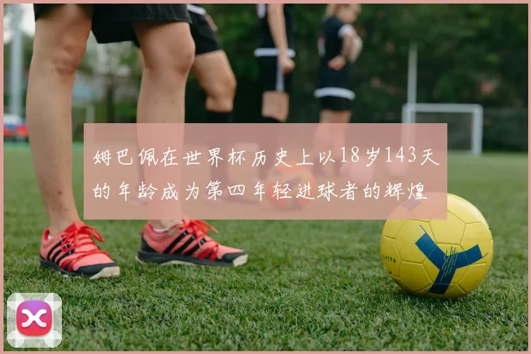 姆巴佩在世界杯历史上以18岁143天的年龄成为第四年轻进球者的辉煌时刻