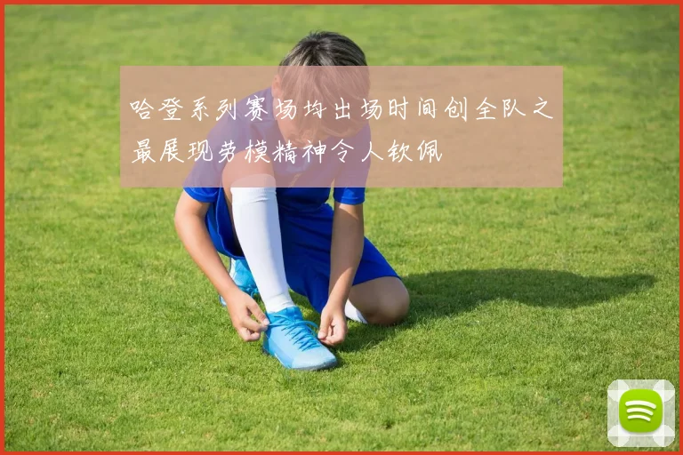 哈登系列赛场均出场时间创全队之最展现劳模精神令人钦佩