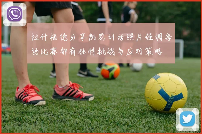 拉什福德分享凯恩训话照片强调每场比赛都有独特挑战与应对策略