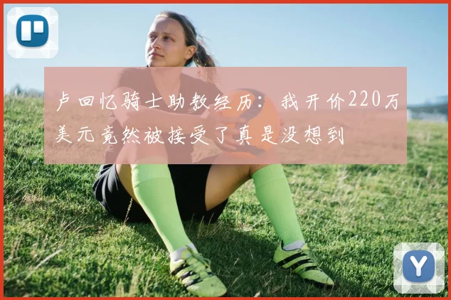 卢回忆骑士助教经历：我开价220万美元竟然被接受了真是没想到