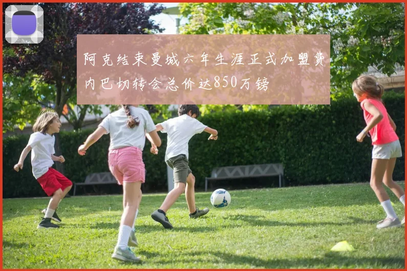 阿克结束曼城六年生涯正式加盟费内巴切转会总价达850万镑