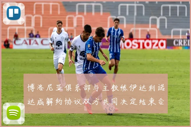 博洛尼亚俱乐部与主教练伊达利诺达成解约协议双方共同决定结束合作关系