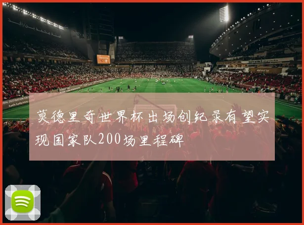 莫德里奇世界杯出场创纪录有望实现国家队200场里程碑