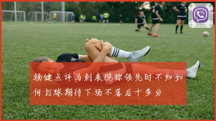 杨健点评马刺表现称领先时不知如何打球期待下场不落后十多分