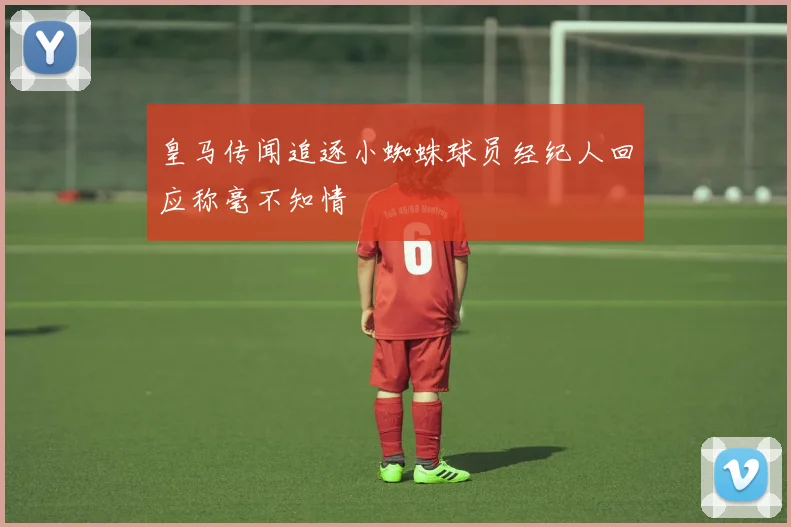 皇马传闻追逐小蜘蛛球员经纪人回应称毫不知情