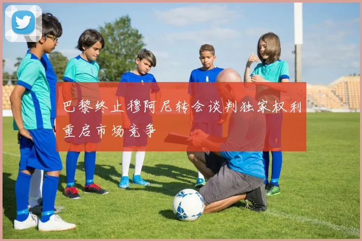 巴黎终止穆阿尼转会谈判独家权利重启市场竞争