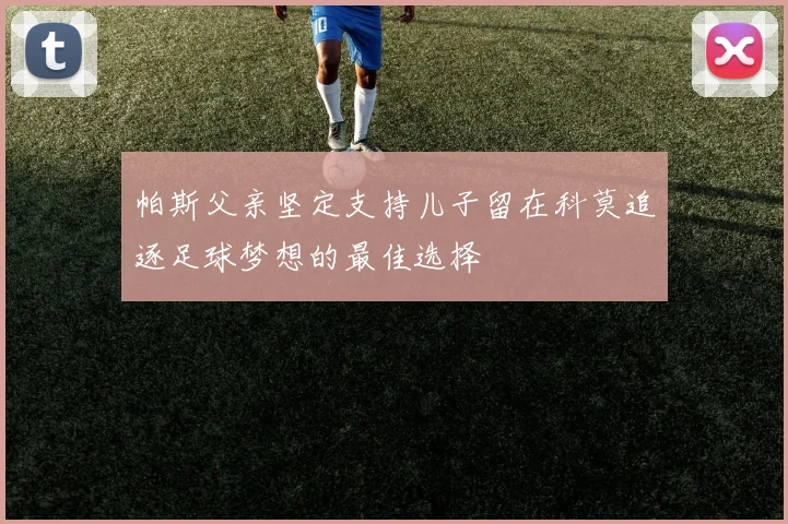 帕斯父亲坚定支持儿子留在科莫追逐足球梦想的最佳选择